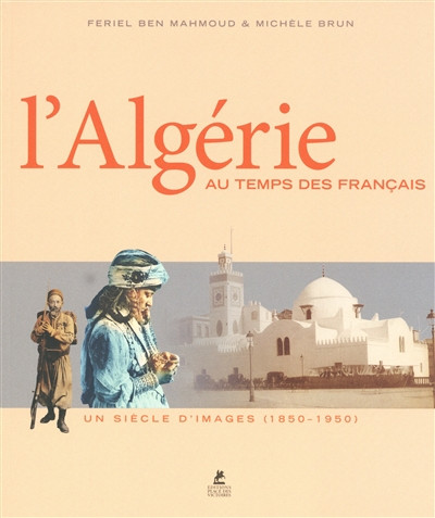 L'Algérie au temps des Français : un siècle d'images [...]
